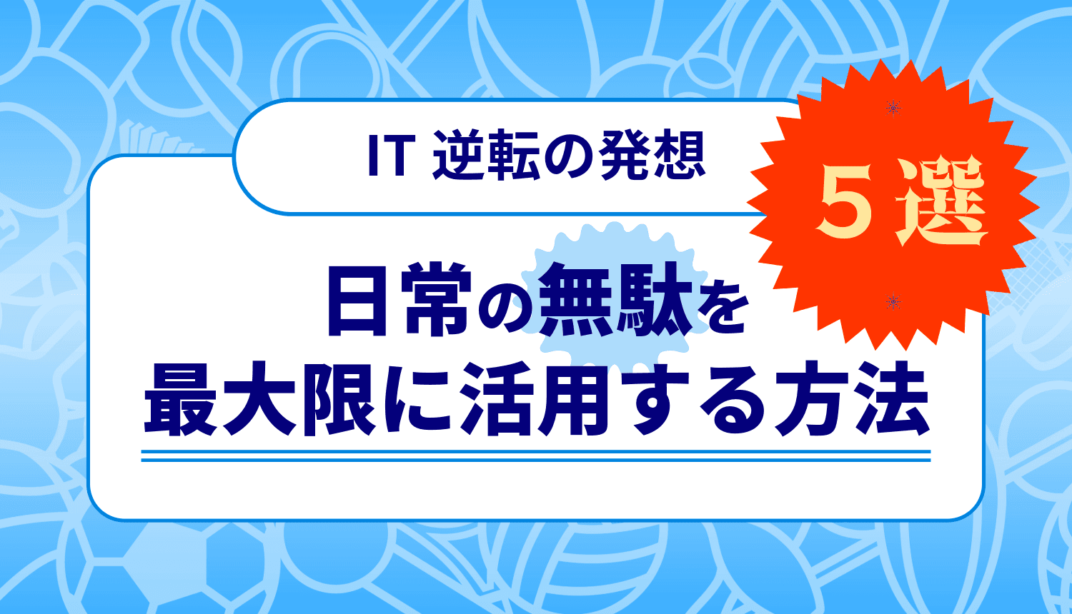 《ITのプロによる逆転の発想》日常の無駄を最大限に活用する5つの方法